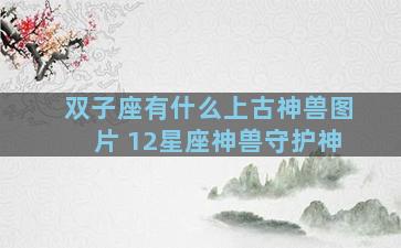 双子座有什么上古神兽图片 12星座神兽守护神